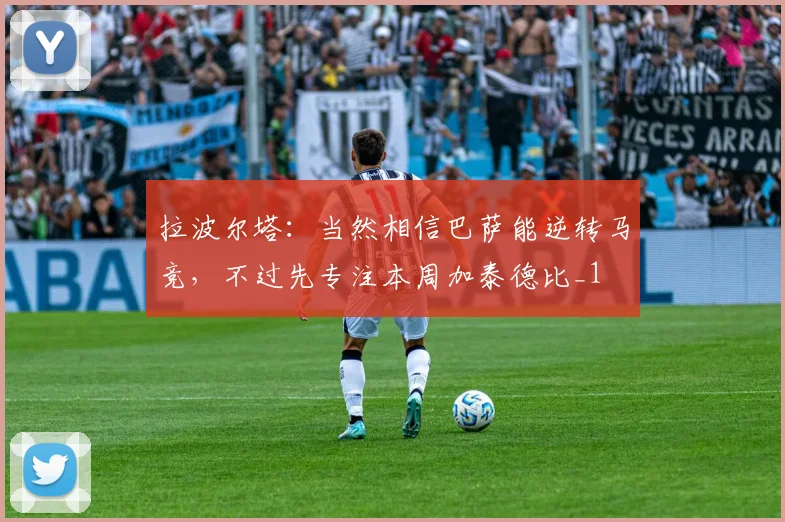拉波尔塔：当然相信巴萨能逆转马竞，不过先专注本周加泰德比_1