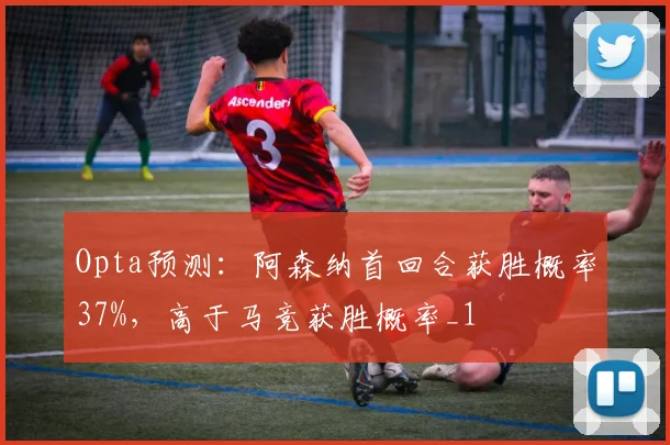 Opta预测：阿森纳首回合获胜概率37%，高于马竞获胜概率_1