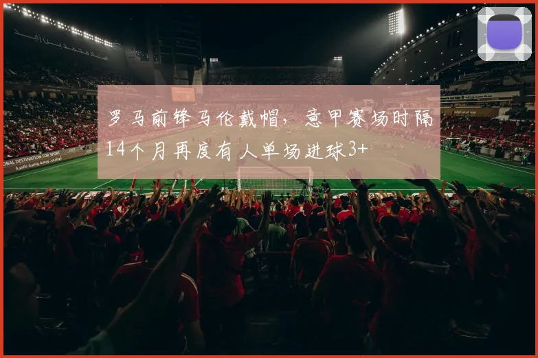 罗马前锋马伦戴帽，意甲赛场时隔14个月再度有人单场进球3+