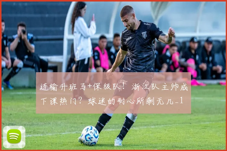 连输升班马+保级队！浙江队主帅成下课热门？球迷的耐心所剩无几_1